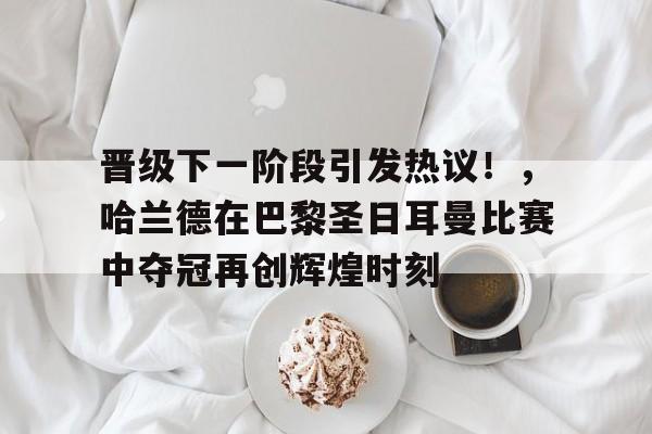 爱游戏中国站-晋级下一阶段引发热议！，哈兰德在巴黎圣日耳曼比赛中夺冠再创辉煌时刻的简单介绍