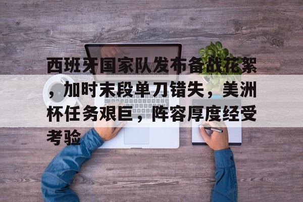 爱游戏移动官网-包含西班牙国家队发布备战花絮，加时末段单刀错失，美洲杯任务艰巨，阵容厚度经受考验的词条