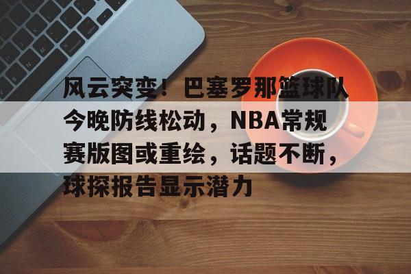 爱游戏平台中心-风云突变！巴塞罗那篮球队今晚防线松动，NBA常规赛版图或重绘，话题不断，球探报告显示潜力的简单介绍