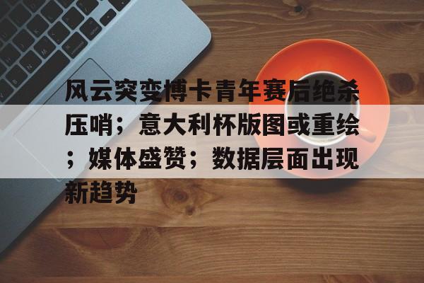 爱游戏移动官网-风云突变博卡青年赛后绝杀压哨；意大利杯版图或重绘；媒体盛赞；数据层面出现新趋势的简单介绍